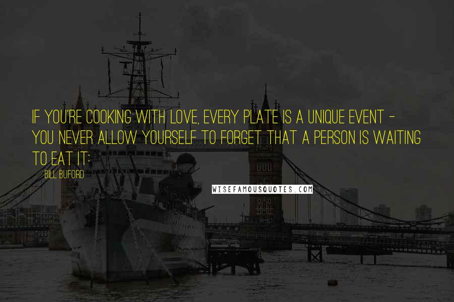 Bill Buford Quotes: If you're cooking with love, every plate is a unique event - you never allow yourself to forget that a person is waiting to eat it: