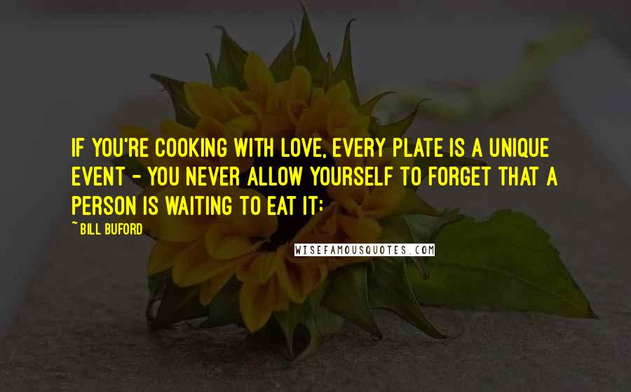 Bill Buford Quotes: If you're cooking with love, every plate is a unique event - you never allow yourself to forget that a person is waiting to eat it: