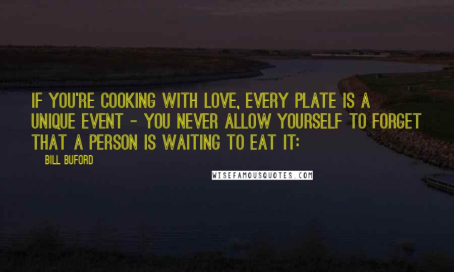 Bill Buford Quotes: If you're cooking with love, every plate is a unique event - you never allow yourself to forget that a person is waiting to eat it: