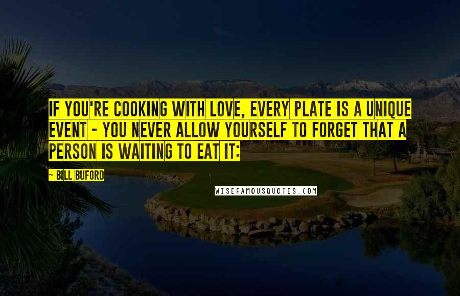 Bill Buford Quotes: If you're cooking with love, every plate is a unique event - you never allow yourself to forget that a person is waiting to eat it: