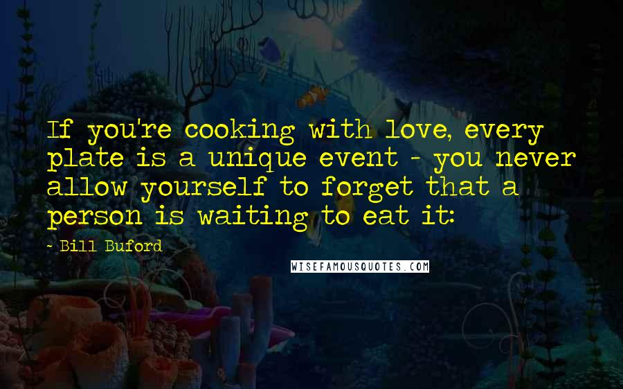 Bill Buford Quotes: If you're cooking with love, every plate is a unique event - you never allow yourself to forget that a person is waiting to eat it: