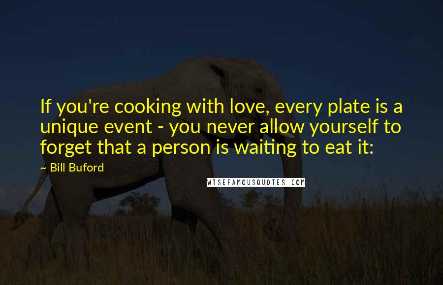 Bill Buford Quotes: If you're cooking with love, every plate is a unique event - you never allow yourself to forget that a person is waiting to eat it: