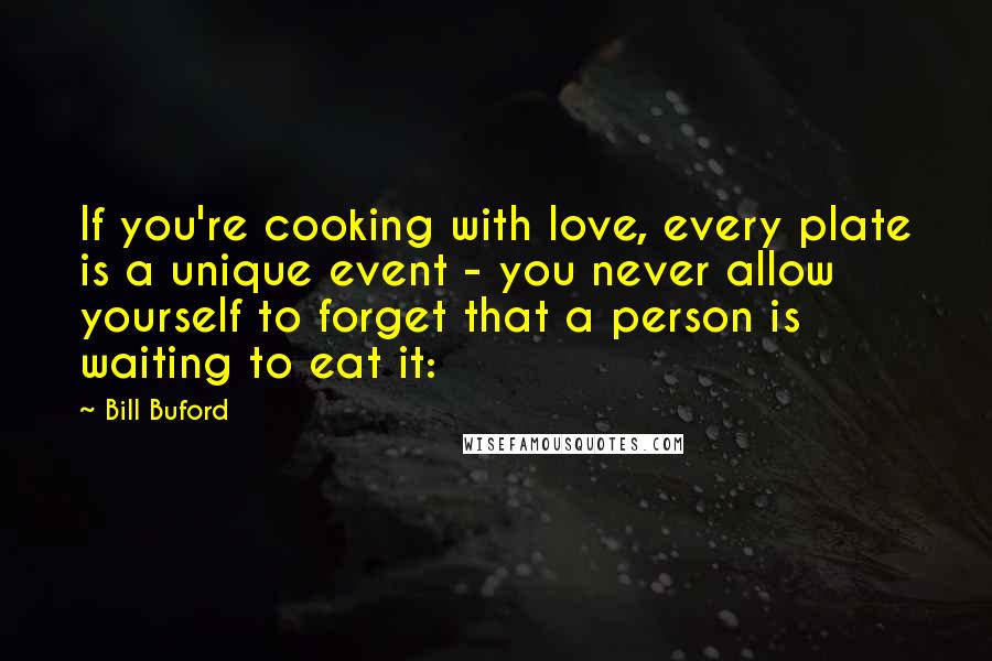 Bill Buford Quotes: If you're cooking with love, every plate is a unique event - you never allow yourself to forget that a person is waiting to eat it: