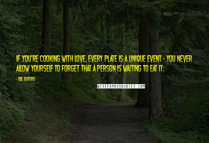 Bill Buford Quotes: If you're cooking with love, every plate is a unique event - you never allow yourself to forget that a person is waiting to eat it: