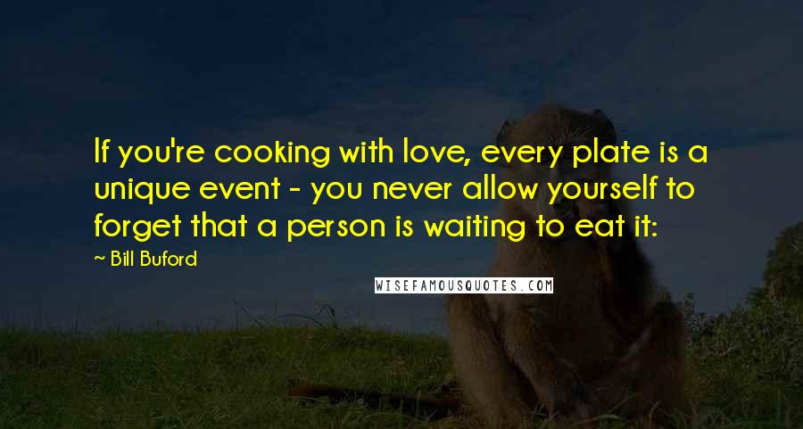 Bill Buford Quotes: If you're cooking with love, every plate is a unique event - you never allow yourself to forget that a person is waiting to eat it: