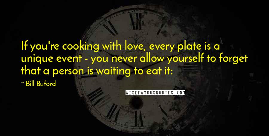Bill Buford Quotes: If you're cooking with love, every plate is a unique event - you never allow yourself to forget that a person is waiting to eat it: