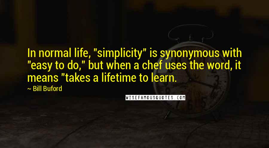 Bill Buford Quotes: In normal life, "simplicity" is synonymous with "easy to do," but when a chef uses the word, it means "takes a lifetime to learn.