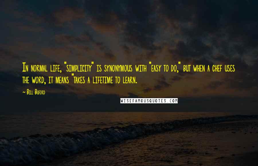 Bill Buford Quotes: In normal life, "simplicity" is synonymous with "easy to do," but when a chef uses the word, it means "takes a lifetime to learn.