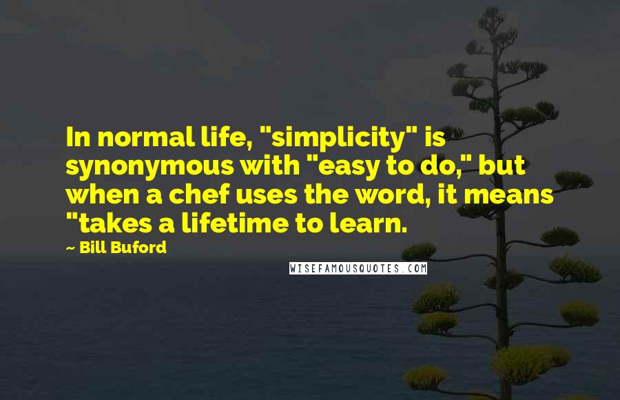 Bill Buford Quotes: In normal life, "simplicity" is synonymous with "easy to do," but when a chef uses the word, it means "takes a lifetime to learn.