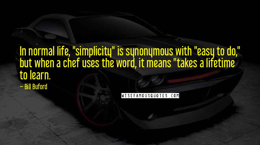 Bill Buford Quotes: In normal life, "simplicity" is synonymous with "easy to do," but when a chef uses the word, it means "takes a lifetime to learn.