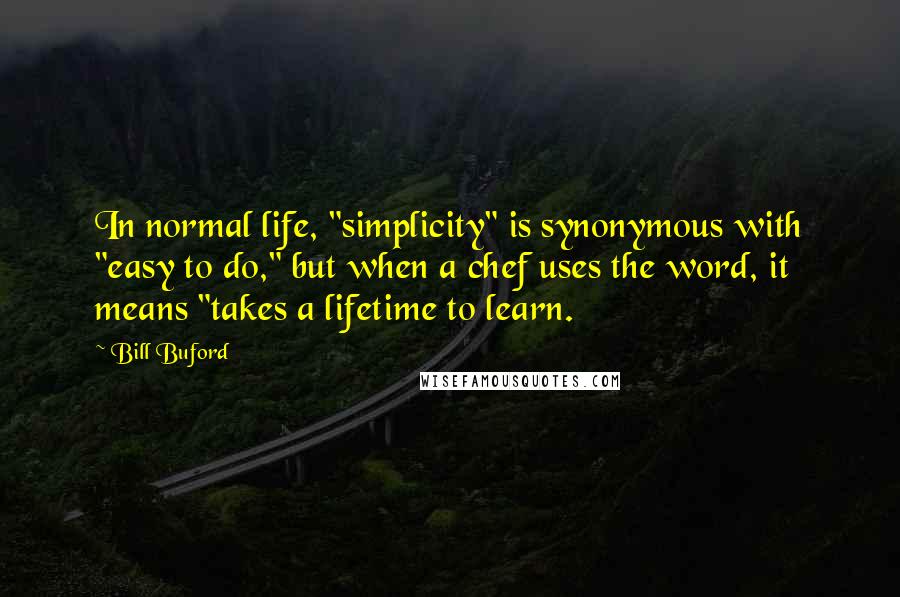 Bill Buford Quotes: In normal life, "simplicity" is synonymous with "easy to do," but when a chef uses the word, it means "takes a lifetime to learn.