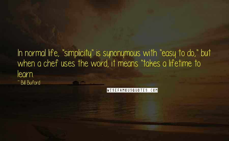 Bill Buford Quotes: In normal life, "simplicity" is synonymous with "easy to do," but when a chef uses the word, it means "takes a lifetime to learn.