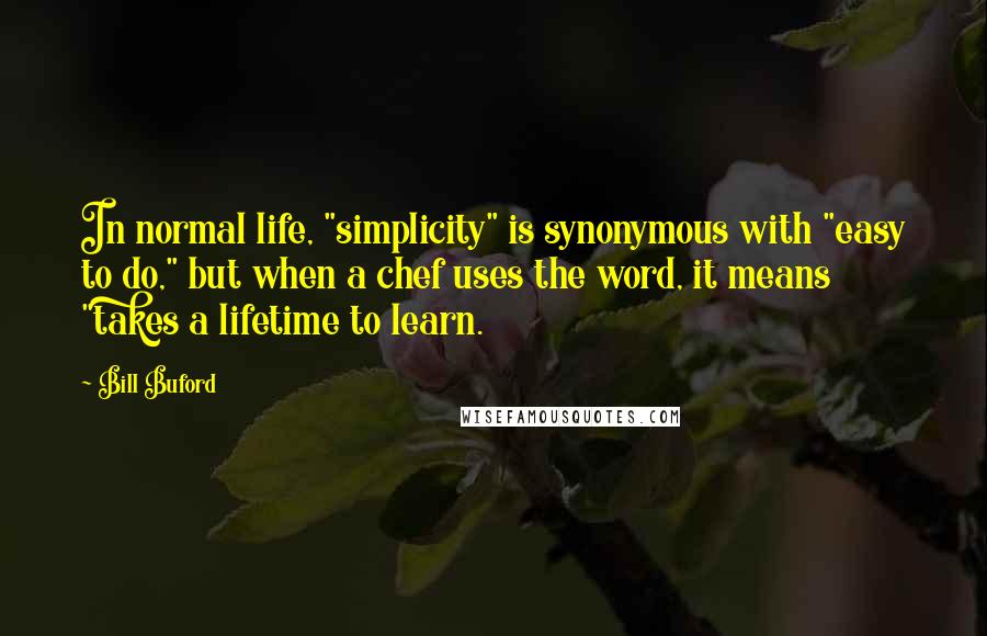 Bill Buford Quotes: In normal life, "simplicity" is synonymous with "easy to do," but when a chef uses the word, it means "takes a lifetime to learn.