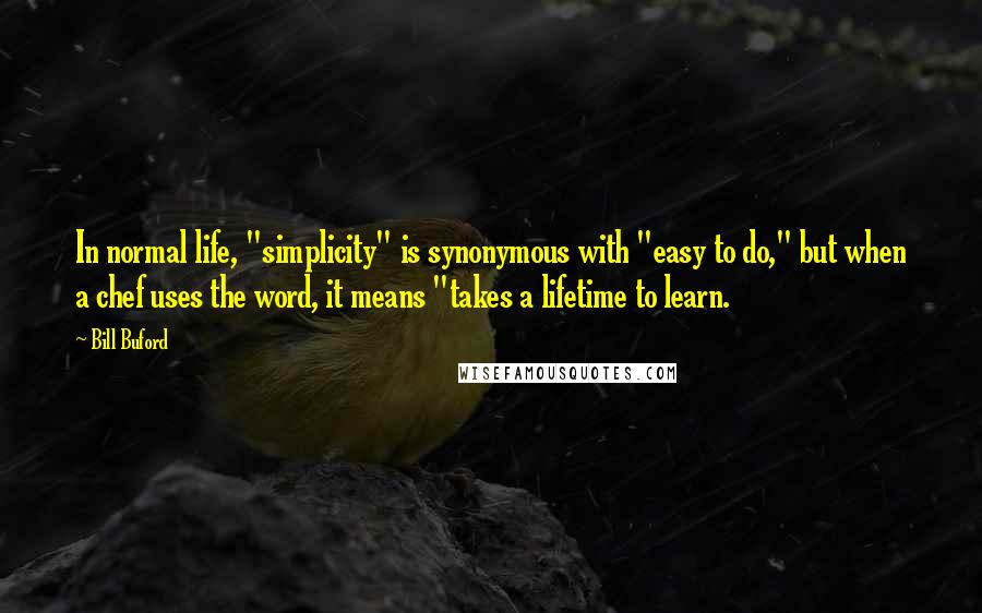 Bill Buford Quotes: In normal life, "simplicity" is synonymous with "easy to do," but when a chef uses the word, it means "takes a lifetime to learn.