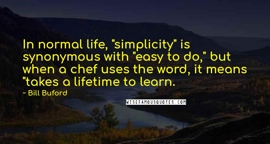 Bill Buford Quotes: In normal life, "simplicity" is synonymous with "easy to do," but when a chef uses the word, it means "takes a lifetime to learn.