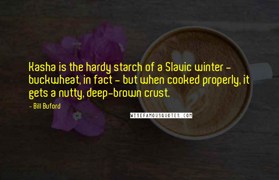 Bill Buford Quotes: Kasha is the hardy starch of a Slavic winter - buckwheat, in fact - but when cooked properly, it gets a nutty, deep-brown crust.