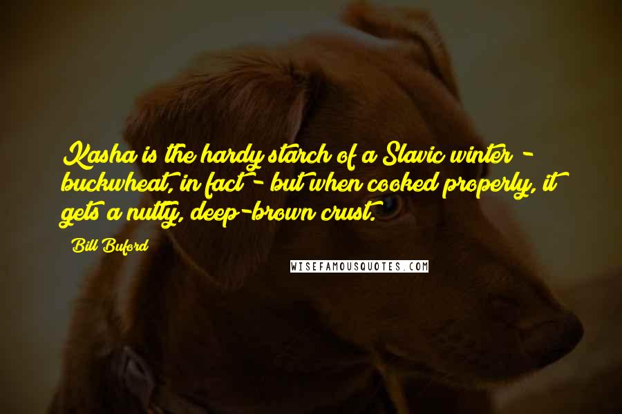 Bill Buford Quotes: Kasha is the hardy starch of a Slavic winter - buckwheat, in fact - but when cooked properly, it gets a nutty, deep-brown crust.
