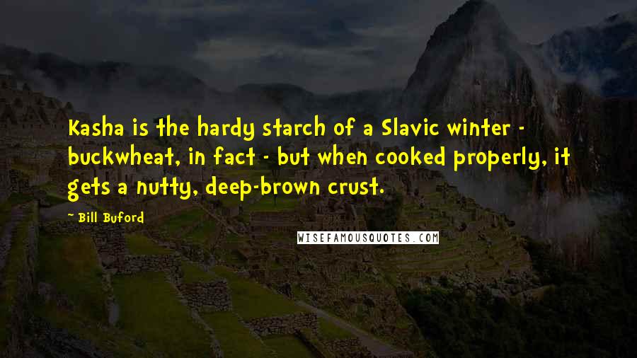 Bill Buford Quotes: Kasha is the hardy starch of a Slavic winter - buckwheat, in fact - but when cooked properly, it gets a nutty, deep-brown crust.