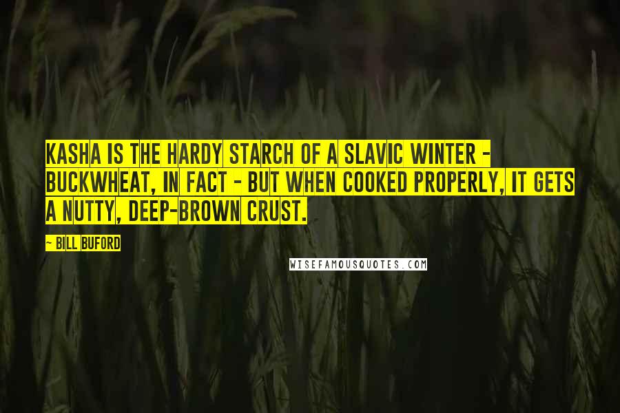 Bill Buford Quotes: Kasha is the hardy starch of a Slavic winter - buckwheat, in fact - but when cooked properly, it gets a nutty, deep-brown crust.