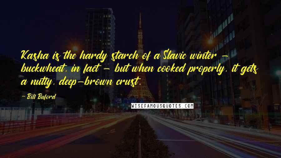 Bill Buford Quotes: Kasha is the hardy starch of a Slavic winter - buckwheat, in fact - but when cooked properly, it gets a nutty, deep-brown crust.