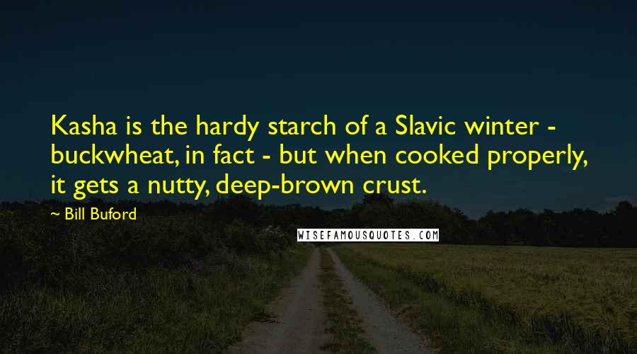 Bill Buford Quotes: Kasha is the hardy starch of a Slavic winter - buckwheat, in fact - but when cooked properly, it gets a nutty, deep-brown crust.