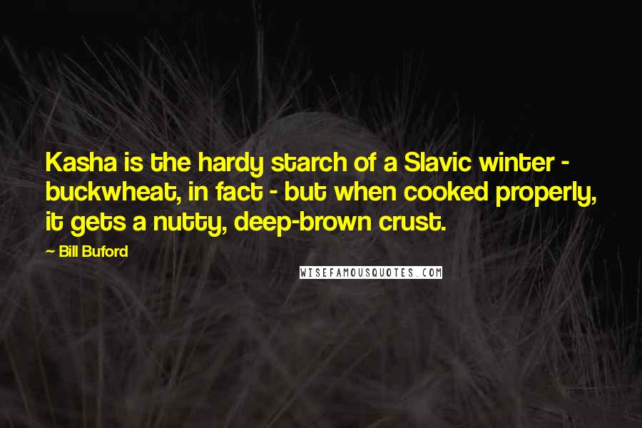 Bill Buford Quotes: Kasha is the hardy starch of a Slavic winter - buckwheat, in fact - but when cooked properly, it gets a nutty, deep-brown crust.