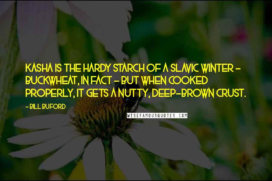 Bill Buford Quotes: Kasha is the hardy starch of a Slavic winter - buckwheat, in fact - but when cooked properly, it gets a nutty, deep-brown crust.
