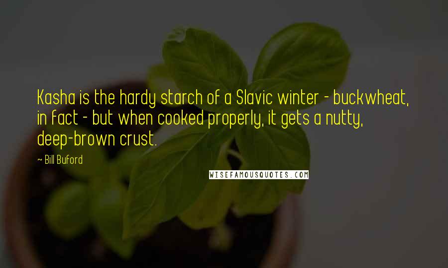 Bill Buford Quotes: Kasha is the hardy starch of a Slavic winter - buckwheat, in fact - but when cooked properly, it gets a nutty, deep-brown crust.