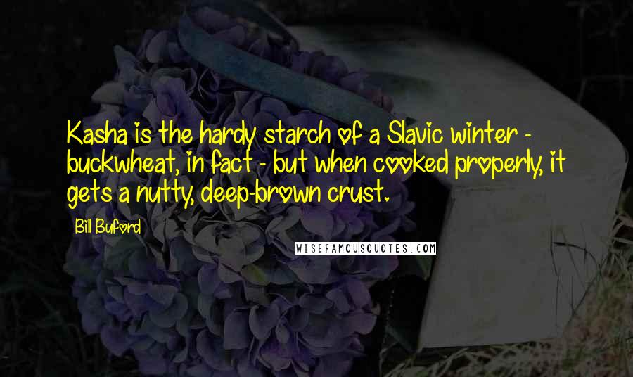 Bill Buford Quotes: Kasha is the hardy starch of a Slavic winter - buckwheat, in fact - but when cooked properly, it gets a nutty, deep-brown crust.