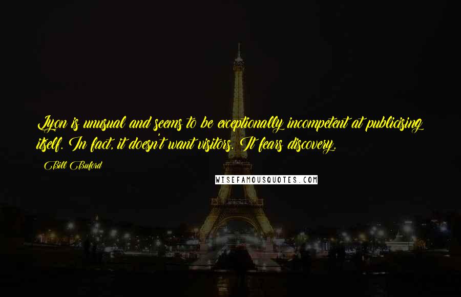 Bill Buford Quotes: Lyon is unusual and seems to be exceptionally incompetent at publicising itself. In fact, it doesn't want visitors. It fears discovery.