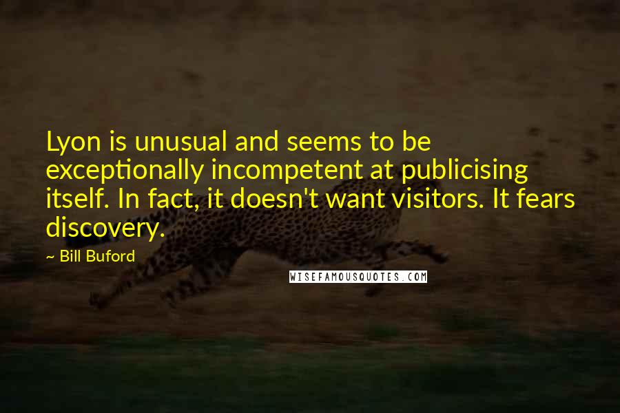 Bill Buford Quotes: Lyon is unusual and seems to be exceptionally incompetent at publicising itself. In fact, it doesn't want visitors. It fears discovery.