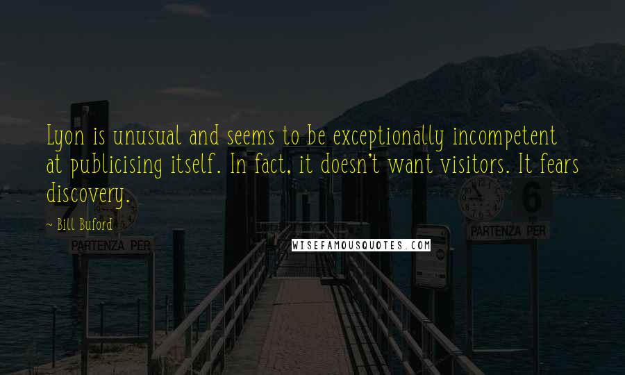 Bill Buford Quotes: Lyon is unusual and seems to be exceptionally incompetent at publicising itself. In fact, it doesn't want visitors. It fears discovery.