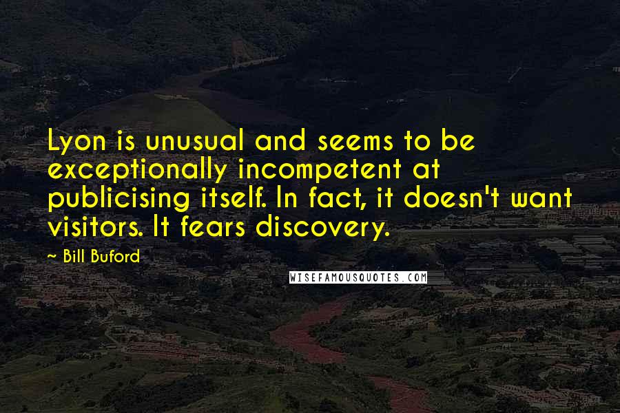 Bill Buford Quotes: Lyon is unusual and seems to be exceptionally incompetent at publicising itself. In fact, it doesn't want visitors. It fears discovery.