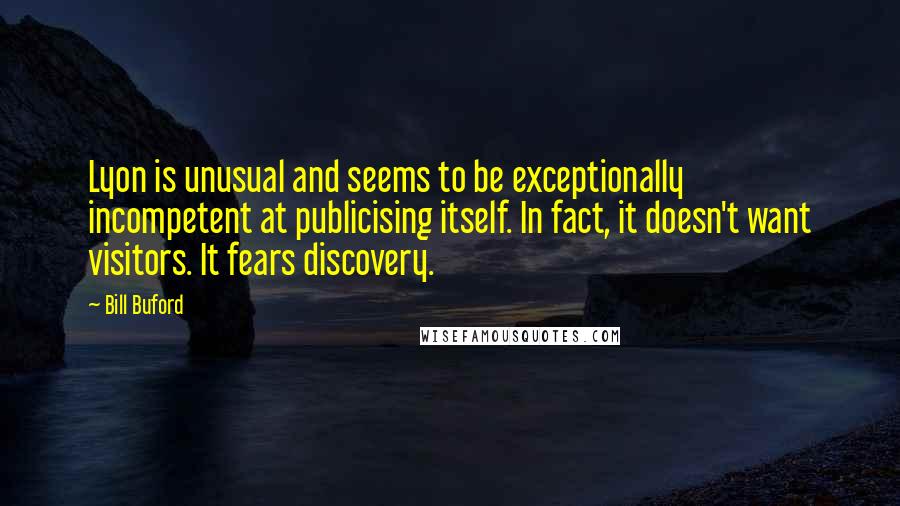 Bill Buford Quotes: Lyon is unusual and seems to be exceptionally incompetent at publicising itself. In fact, it doesn't want visitors. It fears discovery.