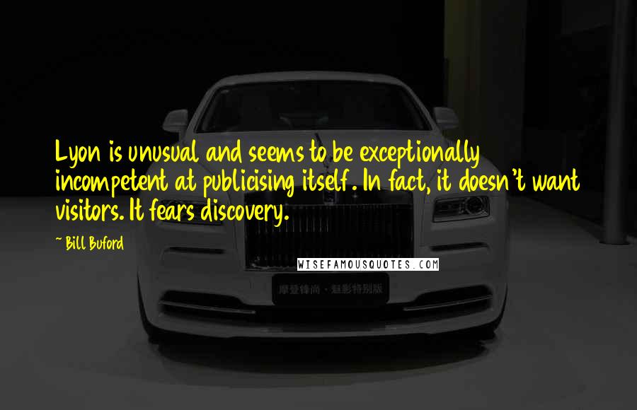 Bill Buford Quotes: Lyon is unusual and seems to be exceptionally incompetent at publicising itself. In fact, it doesn't want visitors. It fears discovery.