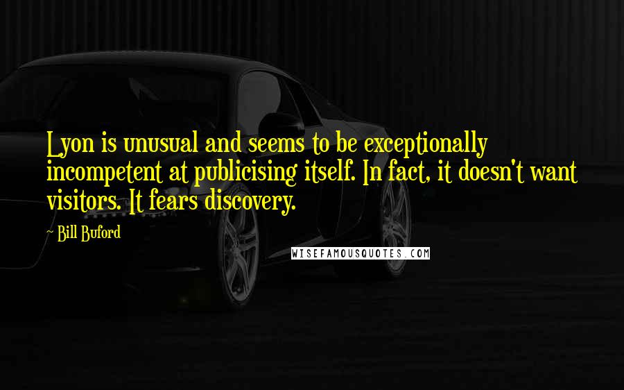 Bill Buford Quotes: Lyon is unusual and seems to be exceptionally incompetent at publicising itself. In fact, it doesn't want visitors. It fears discovery.