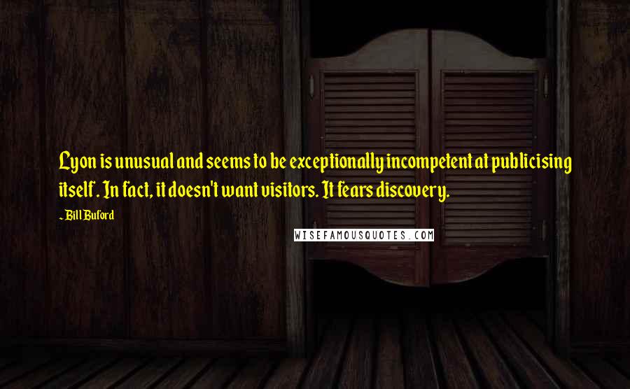 Bill Buford Quotes: Lyon is unusual and seems to be exceptionally incompetent at publicising itself. In fact, it doesn't want visitors. It fears discovery.