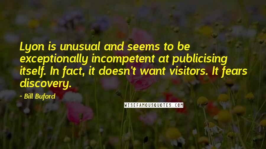 Bill Buford Quotes: Lyon is unusual and seems to be exceptionally incompetent at publicising itself. In fact, it doesn't want visitors. It fears discovery.