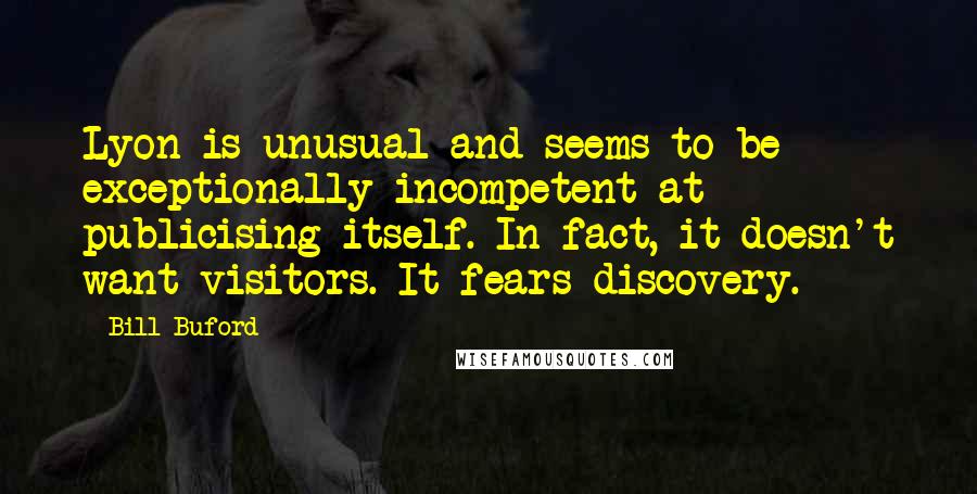 Bill Buford Quotes: Lyon is unusual and seems to be exceptionally incompetent at publicising itself. In fact, it doesn't want visitors. It fears discovery.