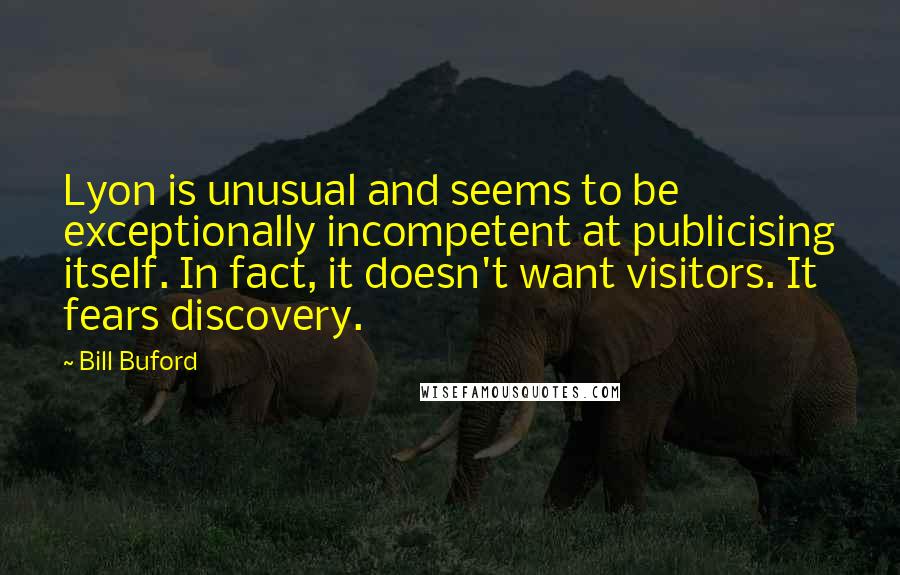 Bill Buford Quotes: Lyon is unusual and seems to be exceptionally incompetent at publicising itself. In fact, it doesn't want visitors. It fears discovery.