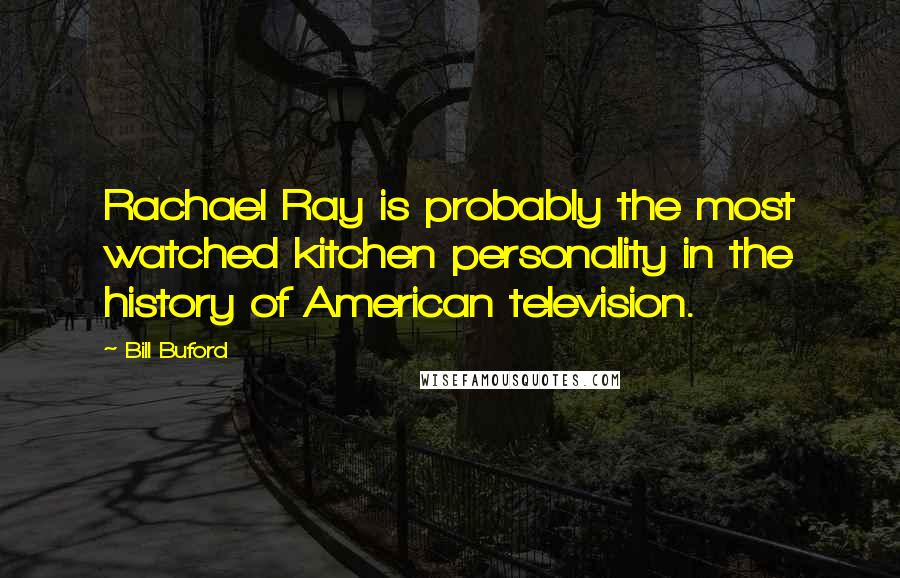 Bill Buford Quotes: Rachael Ray is probably the most watched kitchen personality in the history of American television.