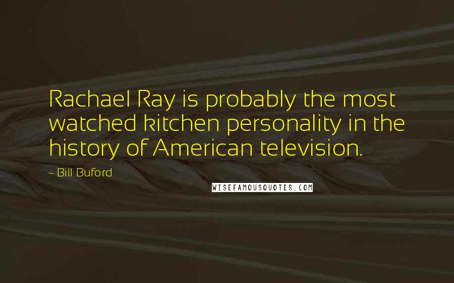 Bill Buford Quotes: Rachael Ray is probably the most watched kitchen personality in the history of American television.