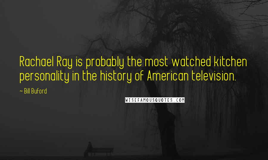 Bill Buford Quotes: Rachael Ray is probably the most watched kitchen personality in the history of American television.