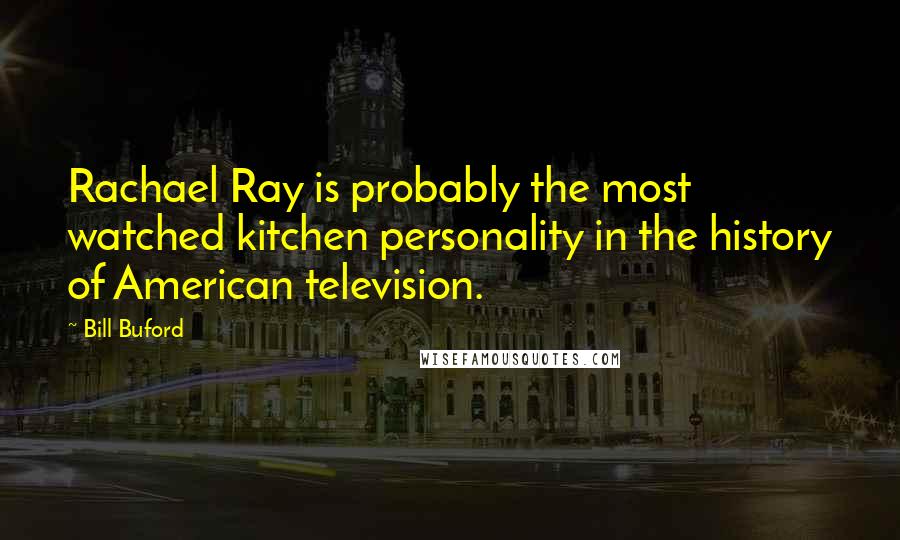 Bill Buford Quotes: Rachael Ray is probably the most watched kitchen personality in the history of American television.