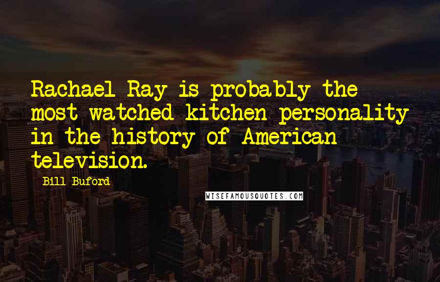 Bill Buford Quotes: Rachael Ray is probably the most watched kitchen personality in the history of American television.