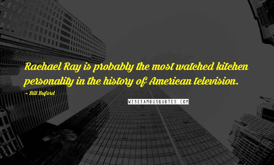 Bill Buford Quotes: Rachael Ray is probably the most watched kitchen personality in the history of American television.