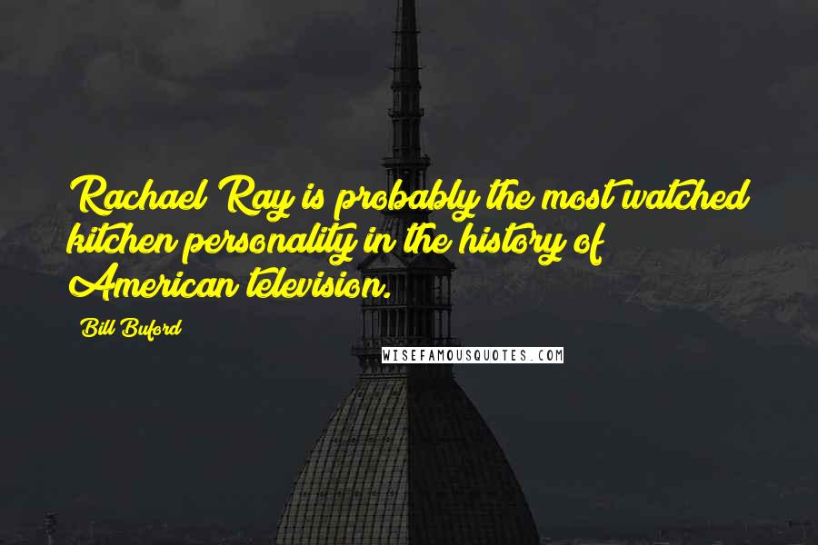 Bill Buford Quotes: Rachael Ray is probably the most watched kitchen personality in the history of American television.