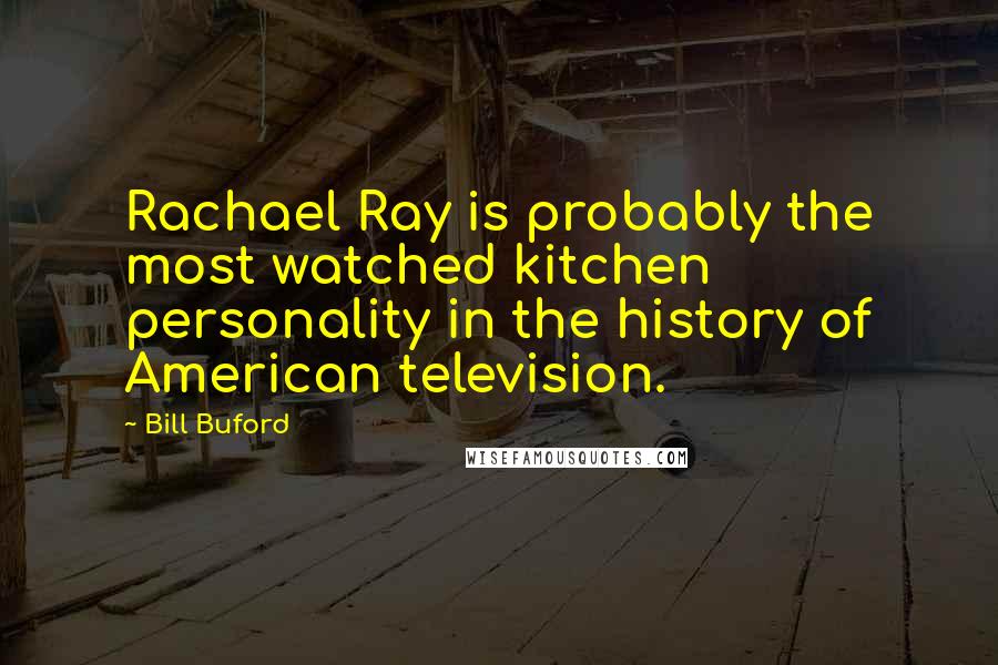 Bill Buford Quotes: Rachael Ray is probably the most watched kitchen personality in the history of American television.