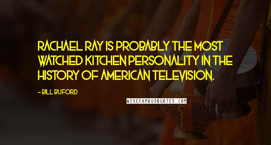 Bill Buford Quotes: Rachael Ray is probably the most watched kitchen personality in the history of American television.