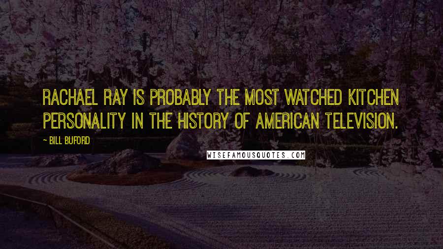 Bill Buford Quotes: Rachael Ray is probably the most watched kitchen personality in the history of American television.